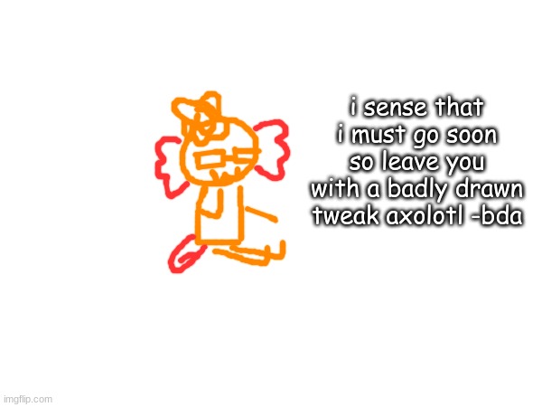 nya -bda | i sense that i must go soon so leave you with a badly drawn tweak axolotl -bda | made w/ Imgflip meme maker