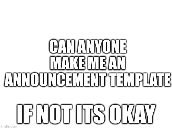 CAN ANYONE MAKE ME AN ANNOUNCEMENT TEMPLATE; IF NOT ITS OKAY | made w/ Imgflip meme maker