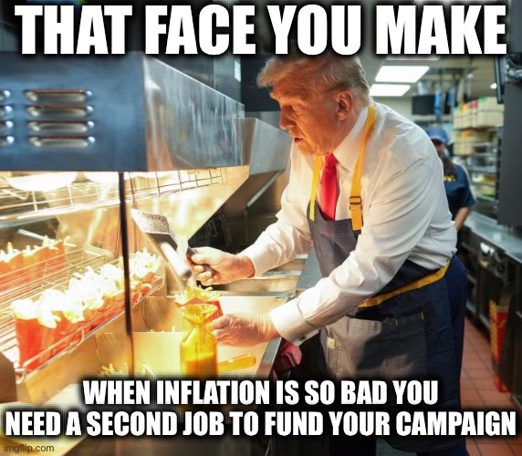 A Billion Dollars Just Isn’t What it Used to Be | THAT FACE YOU MAKE; WHEN INFLATION IS SO BAD YOU NEED A SECOND JOB TO FUND YOUR CAMPAIGN | image tagged in mcdonald trump,donald trump,stupid liberals,liberal hypocrisy,new normal,election 2024 | made w/ Imgflip meme maker