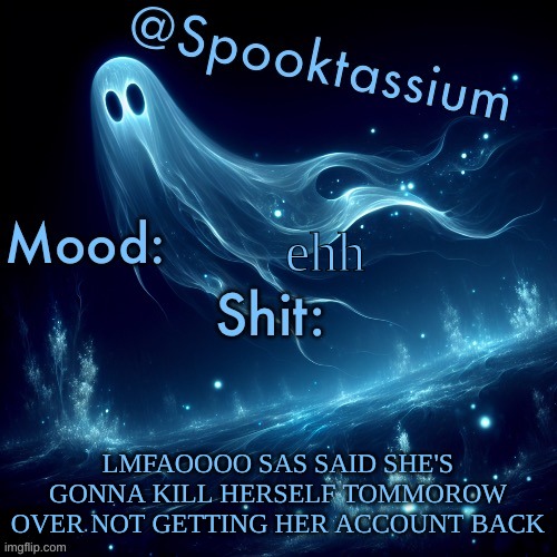 what a fucknut | ehh; LMFAOOOO SAS SAID SHE'S GONNA KILL HERSELF TOMMOROW OVER NOT GETTING HER ACCOUNT BACK | image tagged in spooktassium s spooky month temp | made w/ Imgflip meme maker