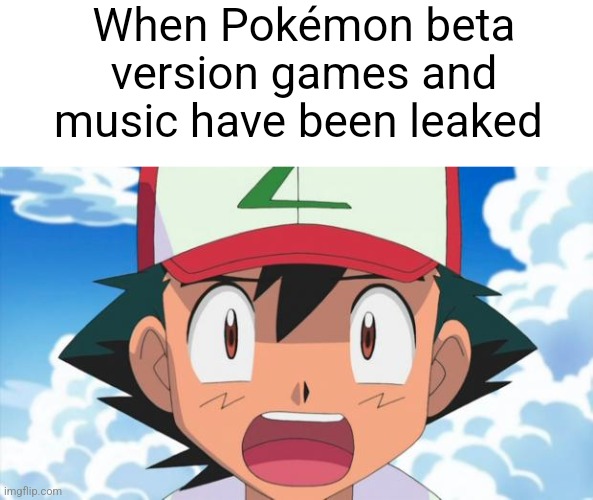 Pokémon leaks meme | When Pokémon beta version games and music have been leaked | image tagged in wait there's more than 150 pokemon dafuq,ash ketchum,pokemon,pokemon memes,memes | made w/ Imgflip meme maker