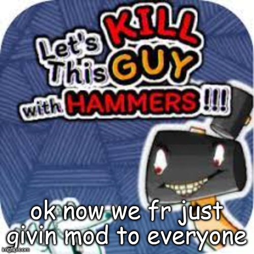 kill him with hammers | ok now we fr just givin mod to everyone | image tagged in kill him with hammers | made w/ Imgflip meme maker
