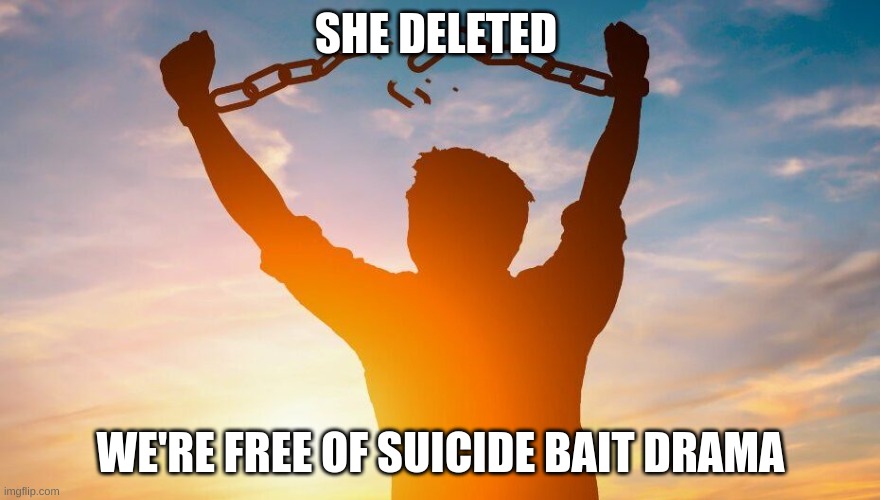 for now | SHE DELETED; WE'RE FREE OF SUICIDE BAIT DRAMA | image tagged in breaking chains | made w/ Imgflip meme maker