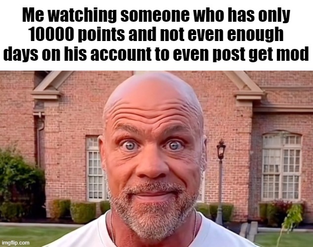 Pretty sure bro was even a rage bait account too | Me watching someone who has only 10000 points and not even enough days on his account to even post get mod | image tagged in kurt angel | made w/ Imgflip meme maker