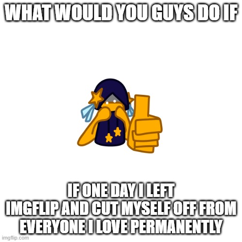 :3 | WHAT WOULD YOU GUYS DO IF; IF ONE DAY I LEFT IMGFLIP AND CUT MYSELF OFF FROM EVERYONE I LOVE PERMANENTLY | image tagged in cosmothumbsup png | made w/ Imgflip meme maker