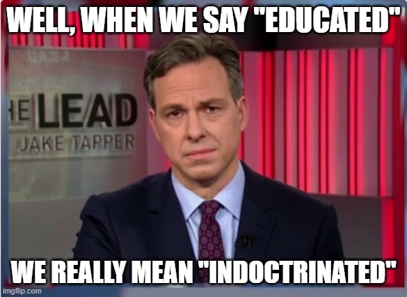 Jake Tapper WTF | WELL, WHEN WE SAY "EDUCATED" WE REALLY MEAN "INDOCTRINATED" | image tagged in jake tapper wtf | made w/ Imgflip meme maker