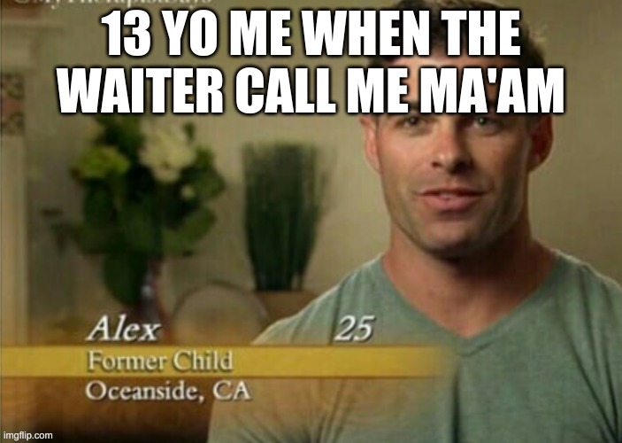 Alex Former child | 13 YO ME WHEN THE WAITER CALL ME MA'AM | image tagged in alex former child | made w/ Imgflip meme maker