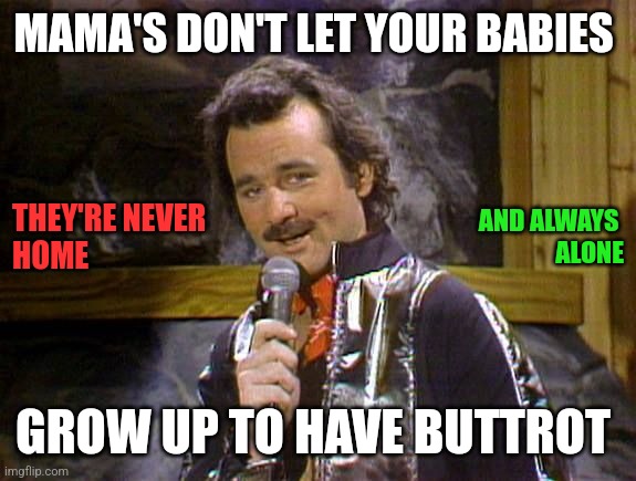 Mama's don't let your babies have Buttrot | MAMA'S DON'T LET YOUR BABIES; THEY'RE NEVER
HOME; AND ALWAYS 
ALONE; GROW UP TO HAVE BUTTROT | image tagged in bill murray lounge singer,funny memes | made w/ Imgflip meme maker