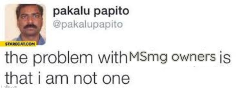 the problem with X is that I am not one | MSmg owners | image tagged in the problem with x is that i am not one | made w/ Imgflip meme maker