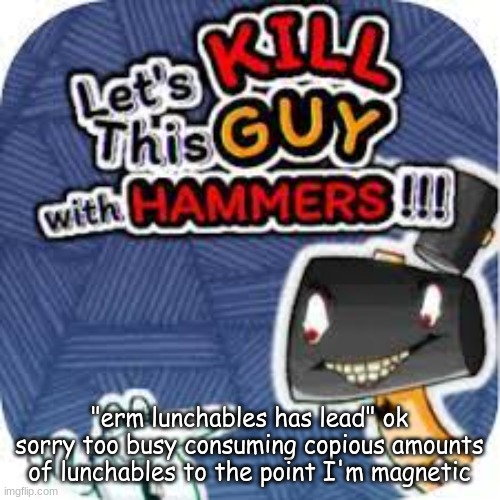 them shits good bruh srry | "erm lunchables has lead" ok sorry too busy consuming copious amounts of lunchables to the point I'm magnetic | image tagged in kill him with hammers | made w/ Imgflip meme maker