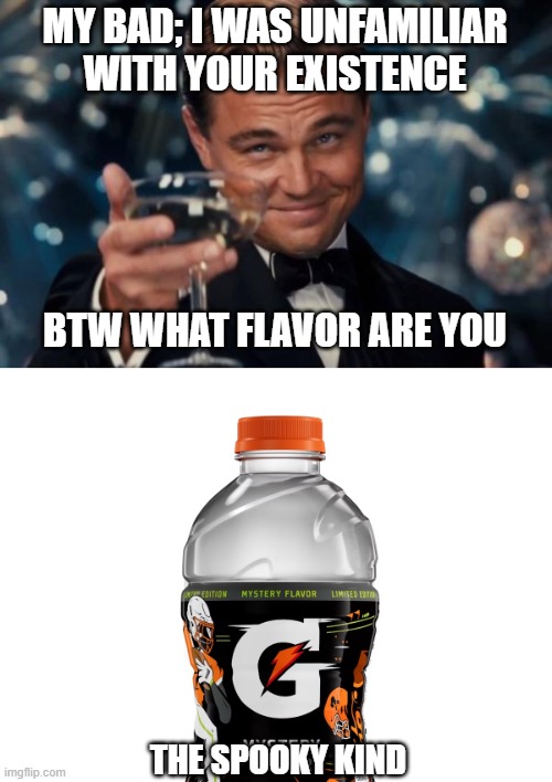 MY BAD; I WAS UNFAMILIAR WITH YOUR EXISTENCE; BTW WHAT FLAVOR ARE YOU; THE SPOOKY KIND | image tagged in memes,leonardo dicaprio cheers | made w/ Imgflip meme maker