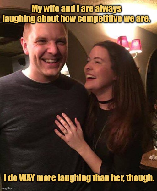 So Competitive | My wife and I are always laughing about how competitive we are. I do WAY more laughing than her, though. | image tagged in laughing couple,marriage,memes,picture punches,philly clean freakss | made w/ Imgflip meme maker