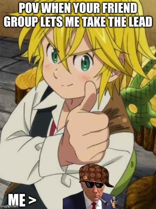 MELIODAS THUMBS UP | POV WHEN YOUR FRIEND GROUP LETS ME TAKE THE LEAD; ME > | image tagged in meliodas thumbs up | made w/ Imgflip meme maker