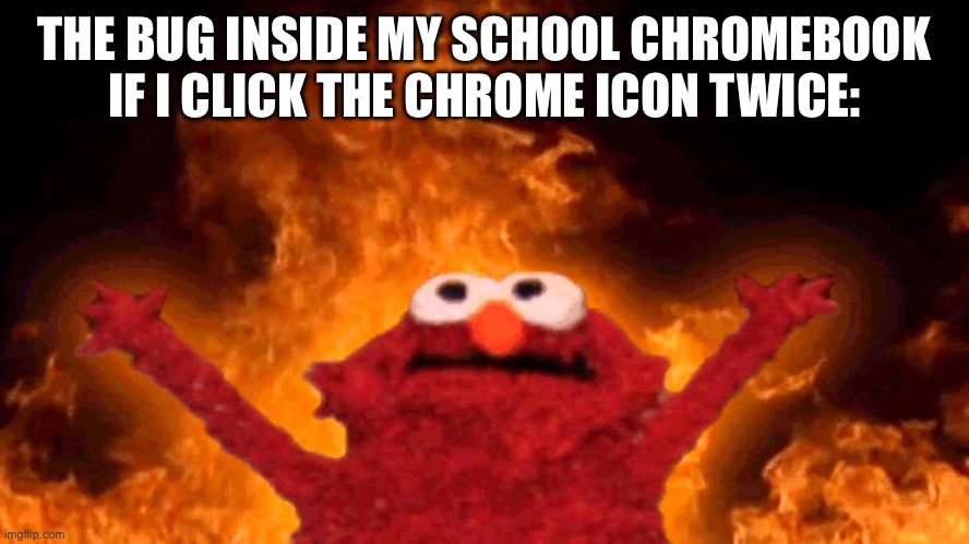 elmo fire | THE BUG INSIDE MY SCHOOL CHROMEBOOK IF I CLICK THE CHROME ICON TWICE: | image tagged in elmo fire | made w/ Imgflip meme maker