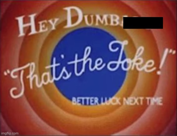 hey dumbass that's the joke | image tagged in hey dumbass that's the joke | made w/ Imgflip meme maker