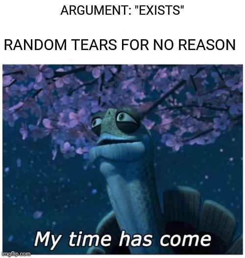 My time has come | ARGUMENT: "EXISTS"; RANDOM TEARS FOR NO REASON | image tagged in my time has come | made w/ Imgflip meme maker