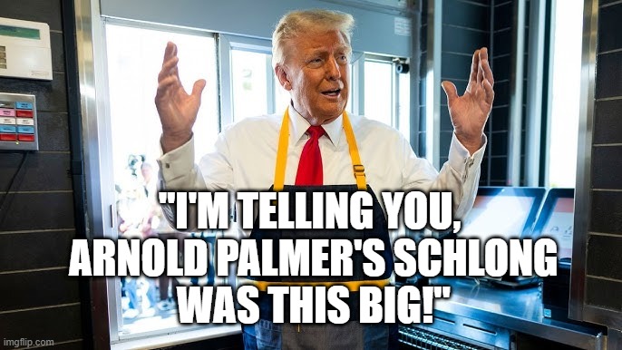 The Schlong | "I'M TELLING YOU,
 ARNOLD PALMER'S SCHLONG
 WAS THIS BIG!" | image tagged in donald trump is an idiot,trump is a moron,trump is an asshole,trump lies,palmers schlong | made w/ Imgflip meme maker