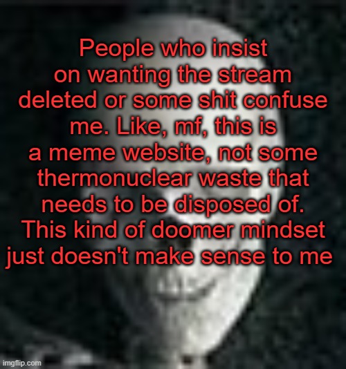 . | People who insist on wanting the stream deleted or some shit confuse me. Like, mf, this is a meme website, not some thermonuclear waste that needs to be disposed of. This kind of doomer mindset just doesn't make sense to me | image tagged in skull | made w/ Imgflip meme maker