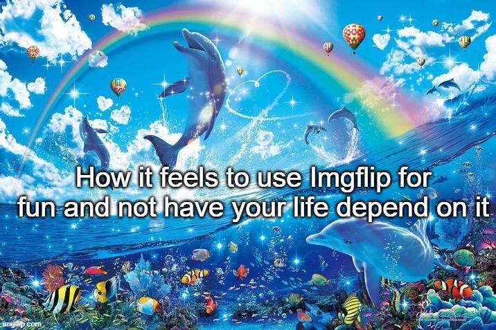 Happy dolphin rainbow | How it feels to use Imgflip for fun and not have your life depend on it | image tagged in happy dolphin rainbow | made w/ Imgflip meme maker