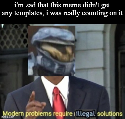 idk i juts wanted to see how yall were dong ig | i'm zad that this meme didn't get any templates, i was really counting on it | image tagged in modern problems require illegal solutions | made w/ Imgflip meme maker