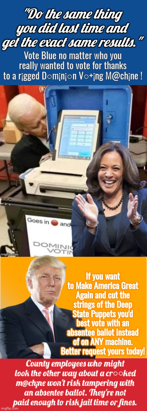 Better absentee ballot and avoid machines | "Do the same thing you did last time and get the exact same results."; Vote Blue no matter who you really wanted to vote for thanks to a r¡gged D○m¡n¡○n V○+¡ng M@ch¡ne ! If you want to Make America Great Again and cut the strings of the Deep State Puppets you'd best vote with an absentee ballot instead of on ANY machine. Better request yours today! County employees who might look the other way about a cr○○ked m@ch¡ne won't risk tampering with an absentee ballot. They're not paid enough to risk jail time or fines. | image tagged in slate blue solid color background,biden hobama dominion voting machine,orange box,memes,keep calm and carry on red | made w/ Imgflip meme maker