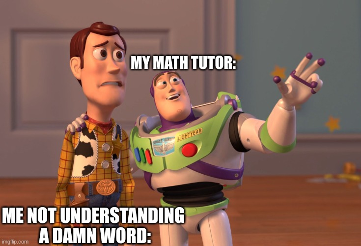 X, X Everywhere | MY MATH TUTOR:; ME NOT UNDERSTANDING 
A DAMN WORD: | image tagged in memes,woody and buzz lightyear everywhere widescreen,school,math teacher | made w/ Imgflip meme maker