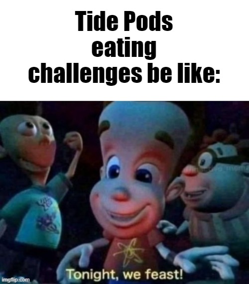 Aight, Bet. | Tide Pods eating challenges be like: | image tagged in tonight we feast | made w/ Imgflip meme maker