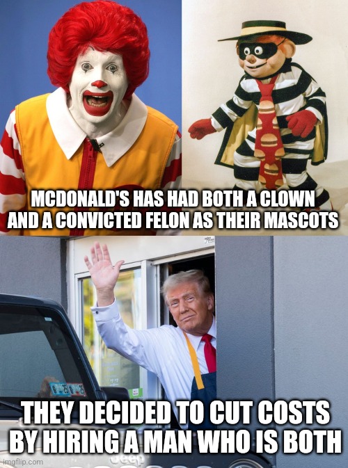 Donald Trump took both Ronald McDonald and the Hamburglar's jobs | MCDONALD'S HAS HAD BOTH A CLOWN AND A CONVICTED FELON AS THEIR MASCOTS; THEY DECIDED TO CUT COSTS BY HIRING A MAN WHO IS BOTH | image tagged in ronald mcdonald,donald trump,mcdonalds | made w/ Imgflip meme maker