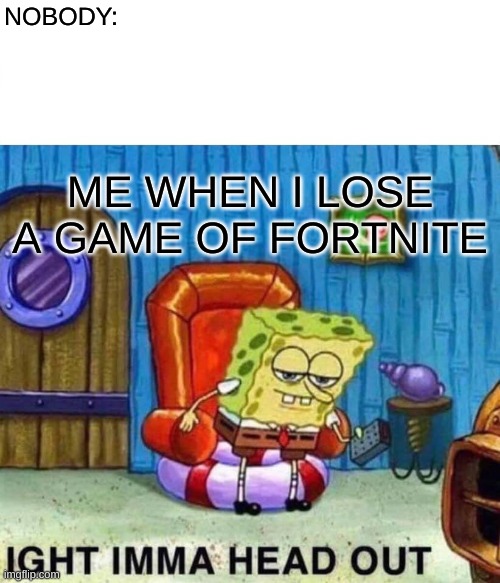 Mega MIND | NOBODY:; ME WHEN I LOSE A GAME OF FORTNITE | image tagged in memes,spongebob ight imma head out | made w/ Imgflip meme maker