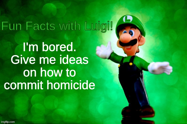 Don't ask. Just tell me! | I'm bored. Give me ideas on how to commit homicide | image tagged in fun facts with luigi | made w/ Imgflip meme maker