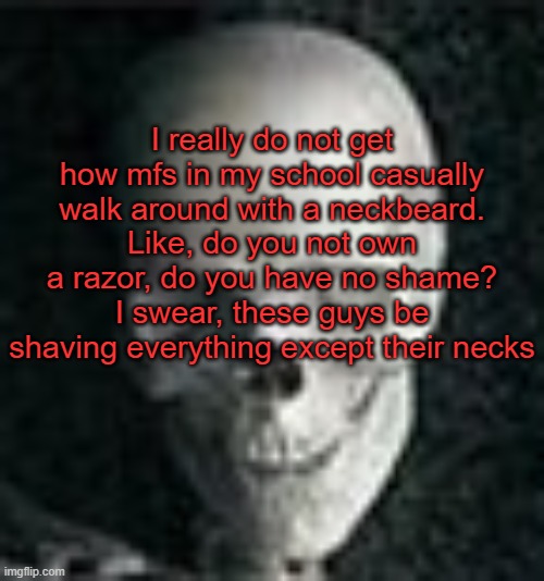 . | I really do not get how mfs in my school casually walk around with a neckbeard. Like, do you not own a razor, do you have no shame? I swear, these guys be shaving everything except their necks | image tagged in skull | made w/ Imgflip meme maker