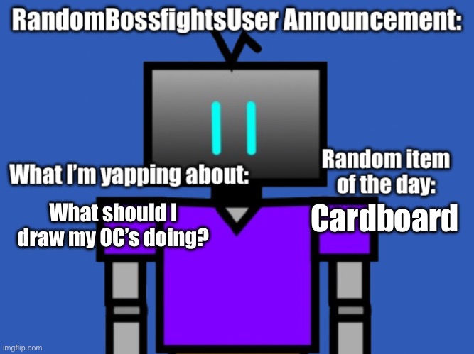 Someone comment please. | Cardboard; What should I draw my OC’s doing? | image tagged in randombossfightsuser announcement | made w/ Imgflip meme maker