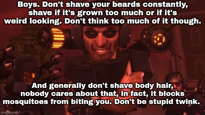 More than half of my class doesn't shave. | Boys. Don't shave your beards constantly, shave if it's grown too much or if it's weird looking. Don't think too much of it though. And generally don't shave body hair, nobody cares about that, in fact, it blocks mosquitoes from biting you. Don't be stupid twink. | made w/ Imgflip meme maker