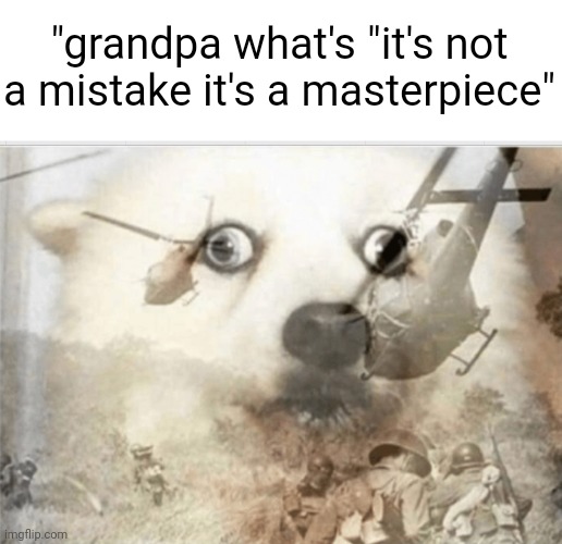 I'm back :) been gone for a while | "grandpa what's "it's not a mistake it's a masterpiece" | image tagged in ptsd dog,jellybean | made w/ Imgflip meme maker