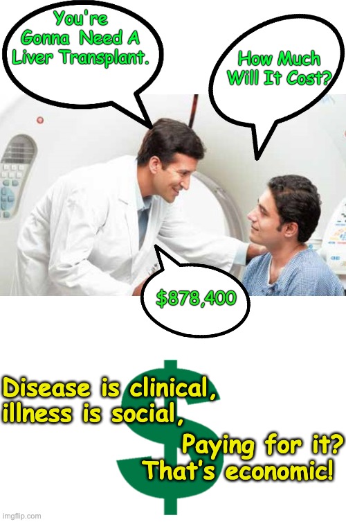 Illness vs Disease | You're Gonna  Need A Liver Transplant. How Much Will It Cost? $878,400; Disease is clinical, illness is social, Paying for it? That’s economic! | image tagged in dollar sign | made w/ Imgflip meme maker