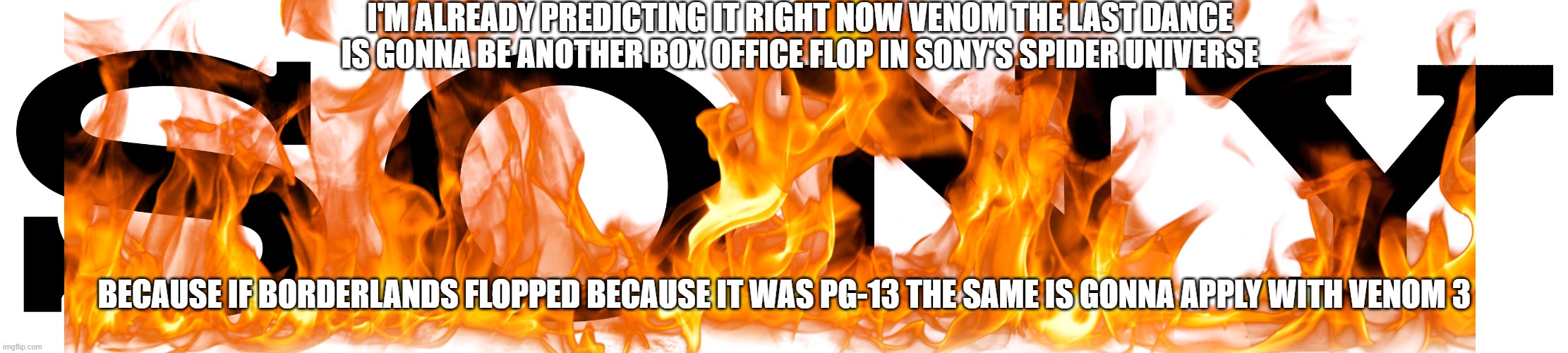 mark my words venom 3 will flop | I'M ALREADY PREDICTING IT RIGHT NOW VENOM THE LAST DANCE IS GONNA BE ANOTHER BOX OFFICE FLOP IN SONY'S SPIDER UNIVERSE; BECAUSE IF BORDERLANDS FLOPPED BECAUSE IT WAS PG-13 THE SAME IS GONNA APPLY WITH VENOM 3 | image tagged in venom,sony,prediction,box office bomb | made w/ Imgflip meme maker