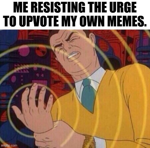 It's like smoking in a way. | ME RESISTING THE URGE TO UPVOTE MY OWN MEMES. | image tagged in must resist urge | made w/ Imgflip meme maker