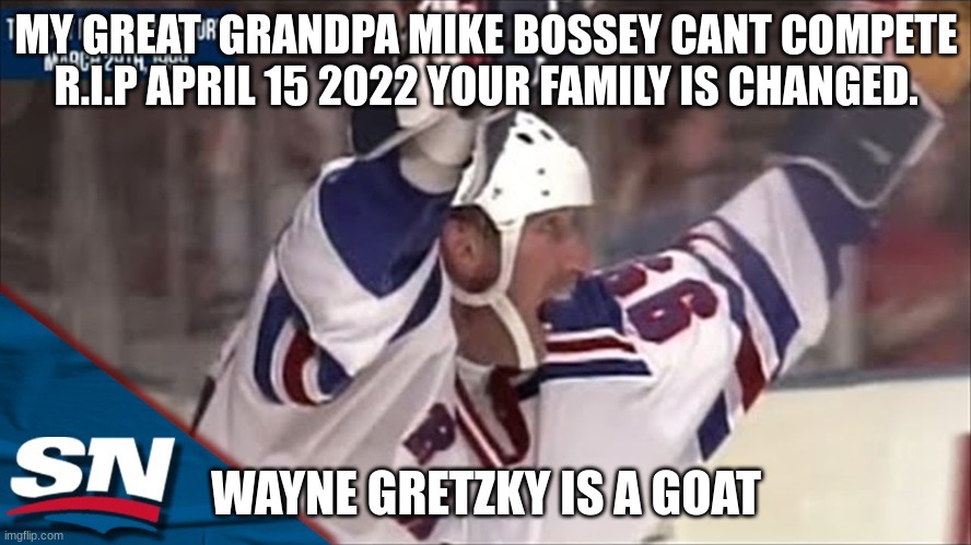 wanye | MY GREAT  GRANDPA MIKE BOSSEY CANT COMPETE R.I.P APRIL 15 2022 YOUR FAMILY IS CHANGED. WAYNE GRETZKY IS A GOAT | image tagged in hockey,sports | made w/ Imgflip meme maker