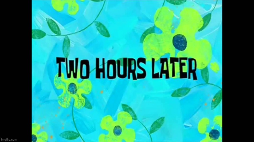 2 Hours Later | image tagged in 2 hours later | made w/ Imgflip meme maker
