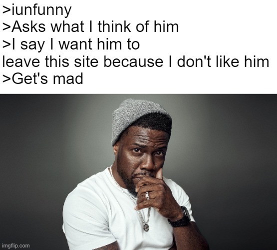 This right here is why I don't like him | >iunfunny
>Asks what I think of him
>I say I want him to leave this site because I don't like him
>Get's mad | image tagged in kevin hart | made w/ Imgflip meme maker