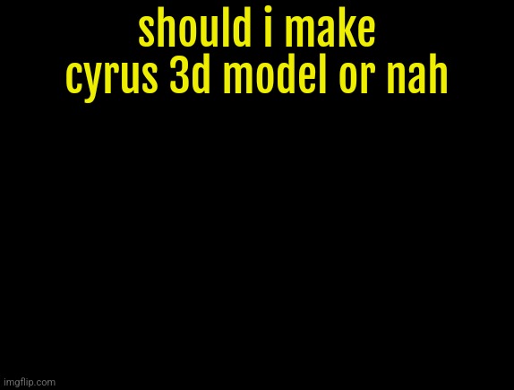 cyrus temp | should i make cyrus 3d model or nah | image tagged in cyrus temp | made w/ Imgflip meme maker