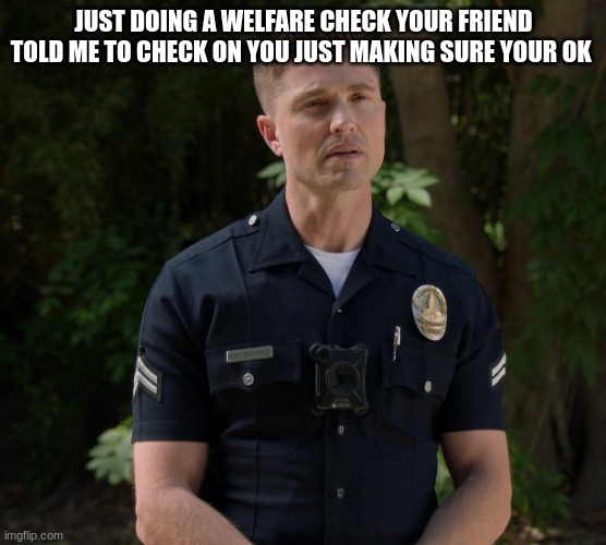 tim Bradford | JUST DOING A WELFARE CHECK YOUR FRIEND TOLD ME TO CHECK ON YOU JUST MAKING SURE YOUR OK | image tagged in tim bradford | made w/ Imgflip meme maker