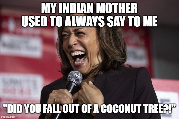 Kamala laughing | MY INDIAN MOTHER USED TO ALWAYS SAY TO ME "DID YOU FALL OUT OF A COCONUT TREE?!" | image tagged in kamala laughing | made w/ Imgflip meme maker