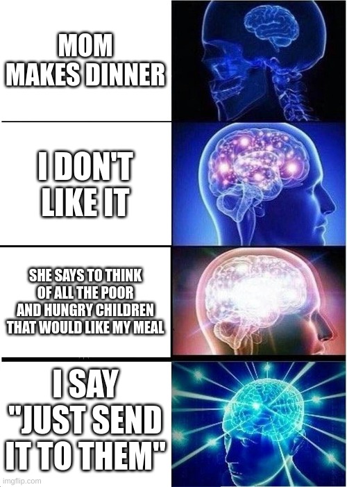 I'm a genius | MOM MAKES DINNER; I DON'T LIKE IT; SHE SAYS TO THINK OF ALL THE POOR AND HUNGRY CHILDREN THAT WOULD LIKE MY MEAL; I SAY "JUST SEND IT TO THEM" | image tagged in memes,expanding brain,fun,hot,trending | made w/ Imgflip meme maker