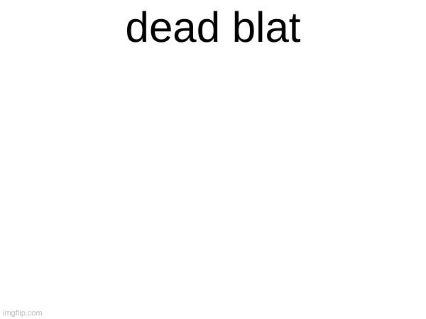 dead blat | made w/ Imgflip meme maker