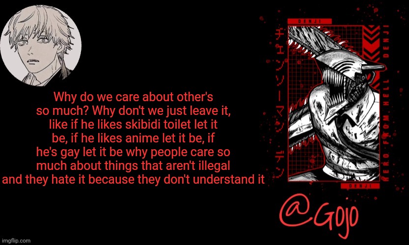 Gojo announcement template V6 | Why do we care about other's so much? Why don't we just leave it, like if he likes skibidi toilet let it be, if he likes anime let it be, if he's gay let it be why people care so much about things that aren't illegal and they hate it because they don't understand it | image tagged in gojo announcement template v6 | made w/ Imgflip meme maker