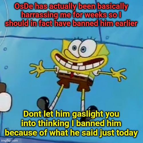 Just wait for the ban to end | OsDe has actually been basically harrassing me for weeks so I should in fact have banned him earlier; Dont let him gaslight you into thinking I banned him because of what he said just today | image tagged in spob | made w/ Imgflip meme maker