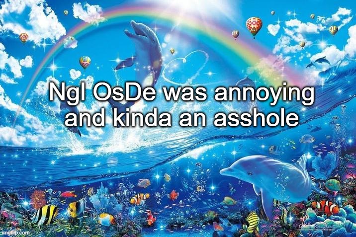 Happy dolphin rainbow | Ngl OsDe was annoying and kinda an asshole | image tagged in happy dolphin rainbow | made w/ Imgflip meme maker