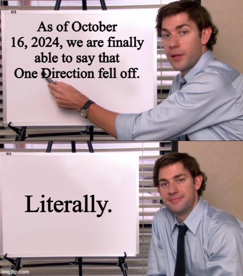 After so many years... | As of October 16, 2024, we are finally able to say that One Direction fell off. Literally. | image tagged in jim halpert explains | made w/ Imgflip meme maker