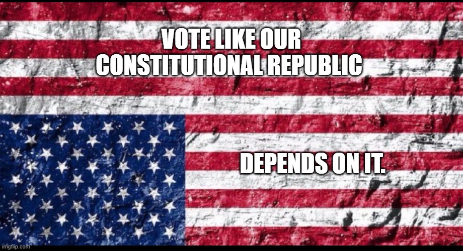 VOTE LIKE OUR CONSTITUTIONAL REPUBLIC; DEPENDS ON IT. | made w/ Imgflip meme maker